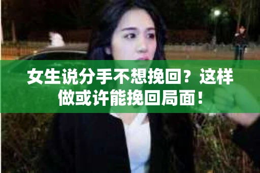 女生说分手不想挽回？这样做或许能挽回局面！