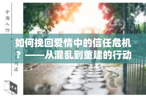 如何挽回爱情中的信任危机？——从混乱到重建的行动指南