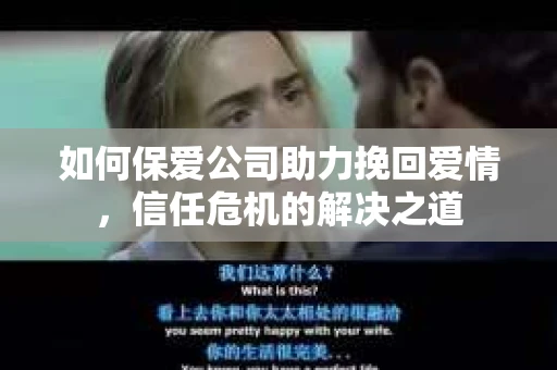 如何保爱公司助力挽回爱情，信任危机的解决之道