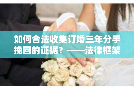 如何合法收集订婚三年分手挽回的证据？——法律框架下的有效证据收集方案