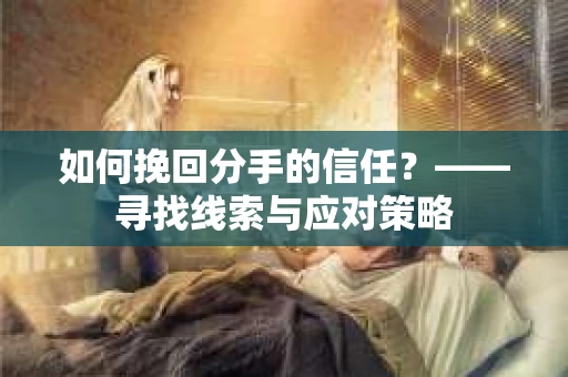 如何挽回分手的信任？——寻找线索与应对策略
