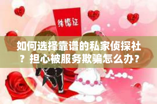 如何选择靠谱的私家侦探社？担心被服务欺骗怎么办？