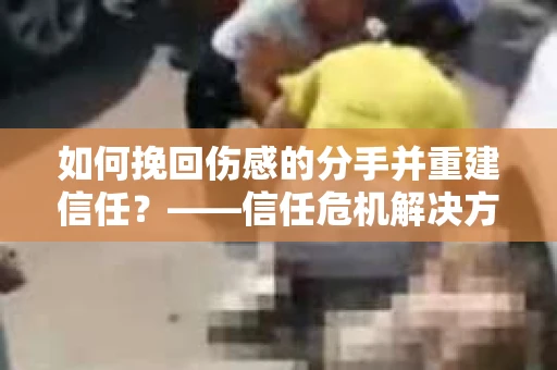 如何挽回伤感的分手并重建信任？——信任危机解决方案