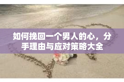 如何挽回一个男人的心，分手理由与应对策略大全