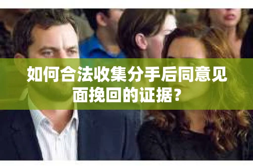 如何合法收集分手后同意见面挽回的证据？
