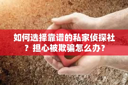 如何选择靠谱的私家侦探社？担心被欺骗怎么办？
