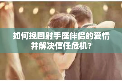 如何挽回射手座伴侣的爱情并解决信任危机？