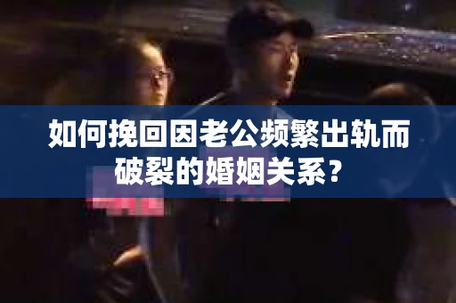 如何挽回因老公频繁出轨而破裂的婚姻关系？