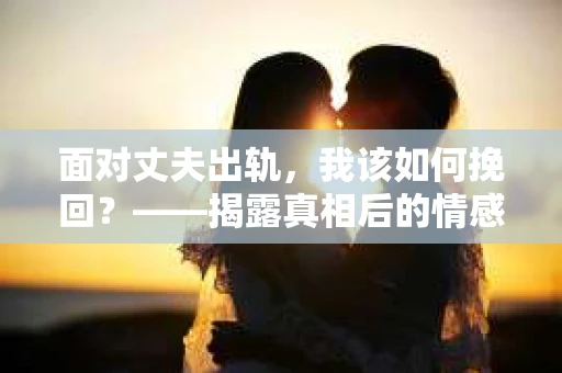 面对丈夫出轨，我该如何挽回？——揭露真相后的情感疗愈与人生决策