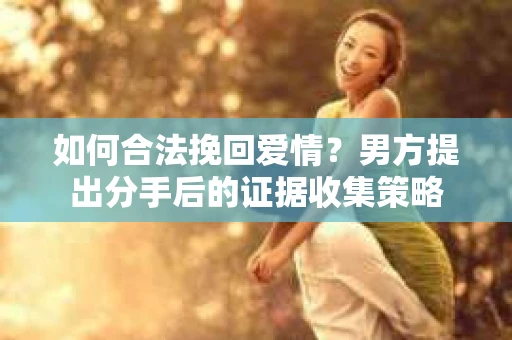 如何合法挽回爱情？男方提出分手后的证据收集策略