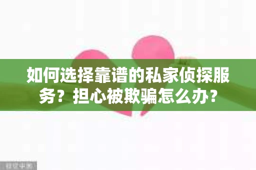如何选择靠谱的私家侦探服务？担心被欺骗怎么办？