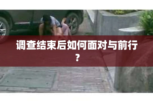 调查结束后如何面对与前行? 调查结束后如何面对与前行?