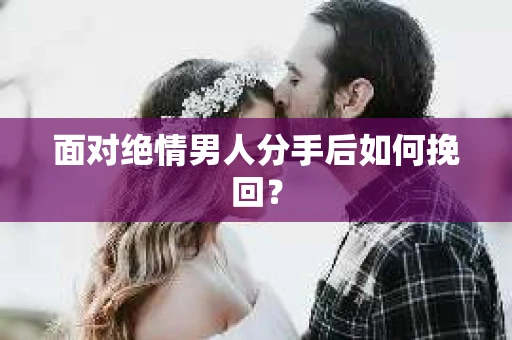 面对绝情男人分手后如何挽回？