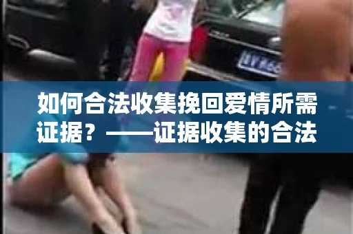 如何合法收集挽回爱情所需证据？——证据收集的合法有效方法论