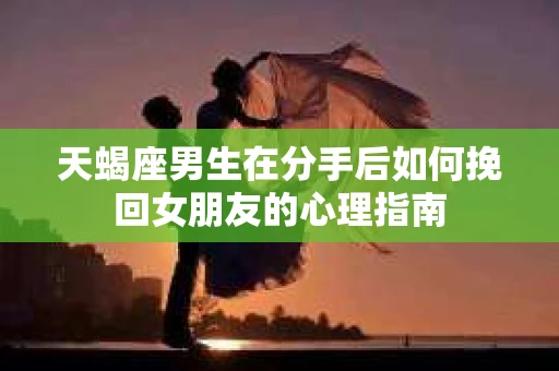 天蝎座男生在分手后如何挽回女朋友的心理指南