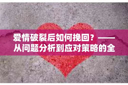 爱情破裂后如何挽回？——从问题分析到应对策略的全面指南