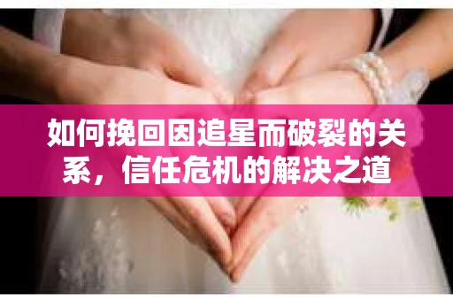 如何挽回因追星而破裂的关系，信任危机的解决之道