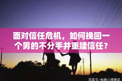 面对信任危机，如何挽回一个男的不分手并重建信任？