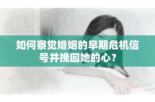 如何察觉婚姻的早期危机信号并挽回她的心？