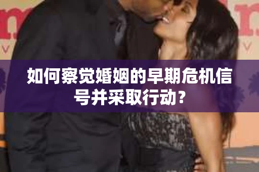 如何察觉婚姻的早期危机信号并采取行动？