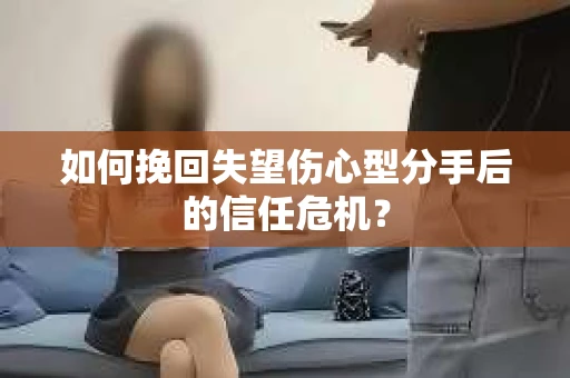 如何挽回失望伤心型分手后的信任危机？