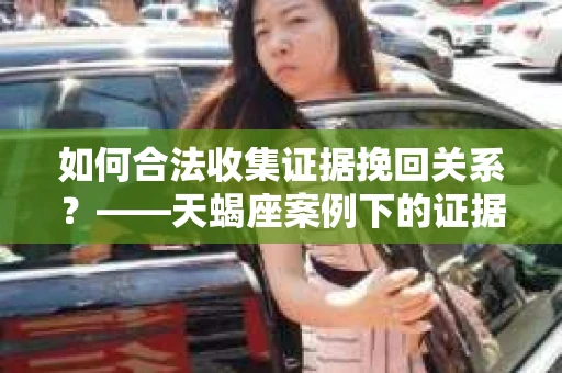 如何合法收集证据挽回关系？——天蝎座案例下的证据收集策略