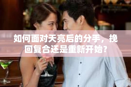 如何面对天亮后的分手，挽回复合还是重新开始？