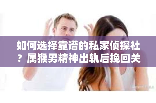 如何选择靠谱的私家侦探社？属猴男精神出轨后挽回关系的关键一步