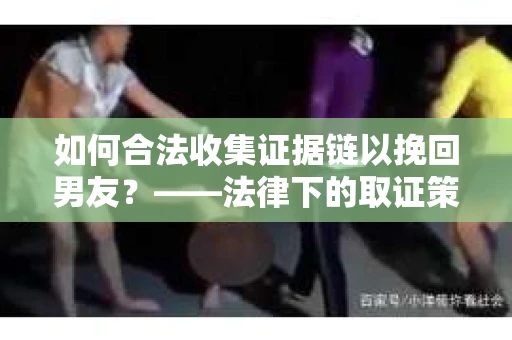 如何合法收集证据链以挽回男友？——法律下的取证策略与实践