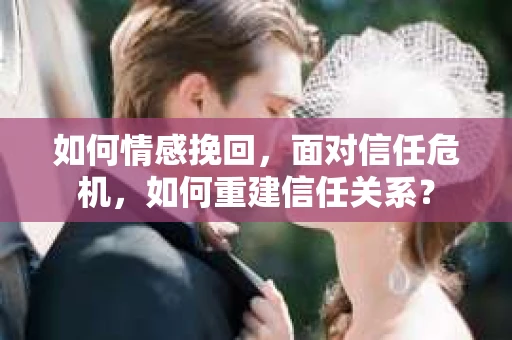 如何情感挽回，面对信任危机，如何重建信任关系？