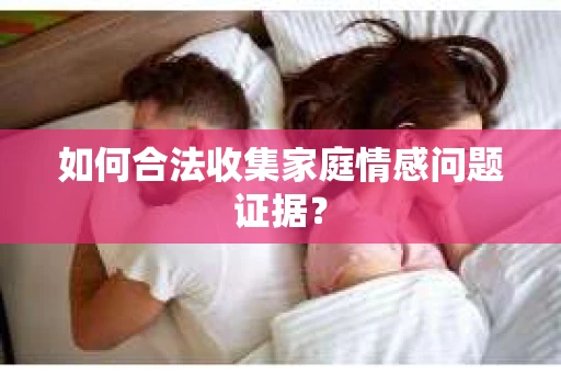 如何合法收集家庭情感问题证据？