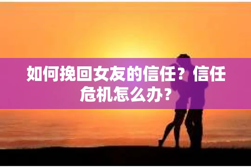 如何挽回女友的信任？信任危机怎么办？