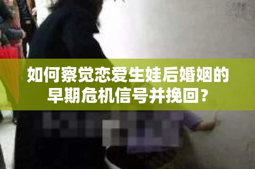 如何察觉恋爱生娃后婚姻的早期危机信号并挽回？