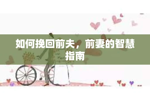 如何挽回前夫，前妻的智慧指南
