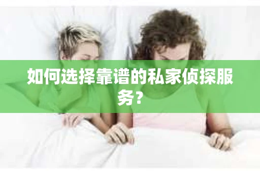如何选择靠谱的私家侦探服务？