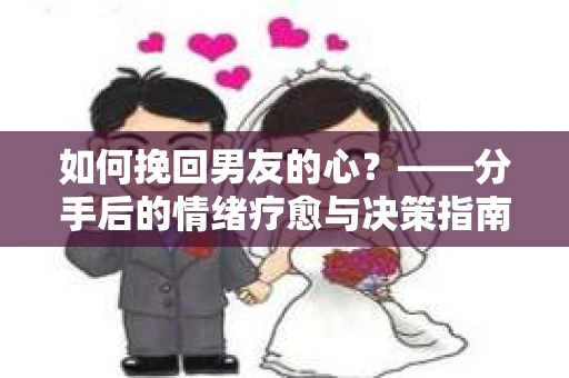 如何挽回男友的心?——分手后的情绪疗愈与决策指南 如何挽回男友的心?——分手后的情绪疗愈与决策指南