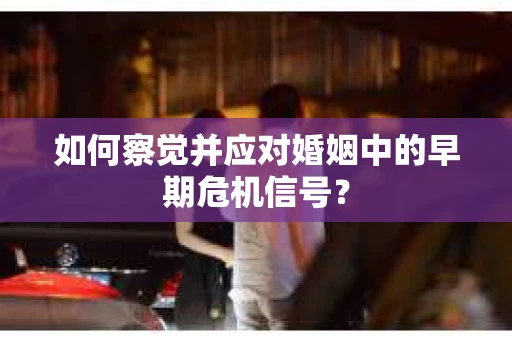 如何察觉并应对婚姻中的早期危机信号？
