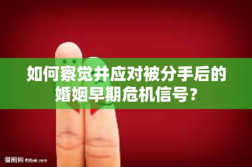 如何察觉并应对被分手后的婚姻早期危机信号？