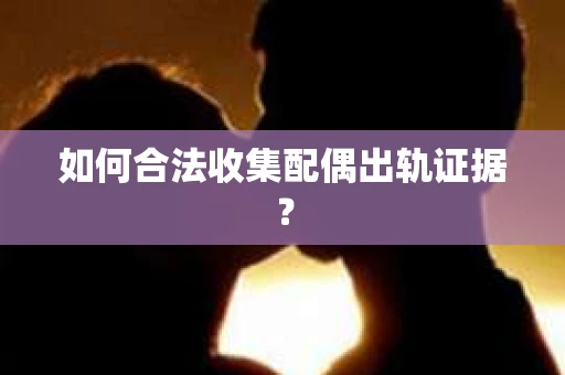 如何合法收集配偶出轨证据？