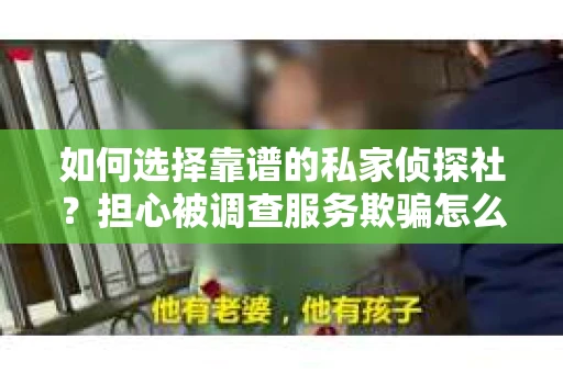 如何选择靠谱的私家侦探社？担心被调查服务欺骗怎么办？