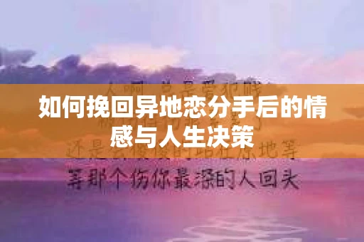 如何挽回异地恋分手后的情感与人生决策