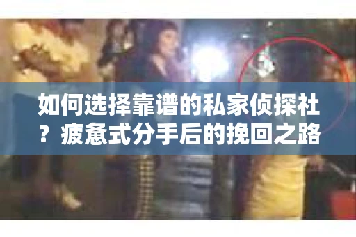 如何选择靠谱的私家侦探社？疲惫式分手后的挽回之路怎么办？