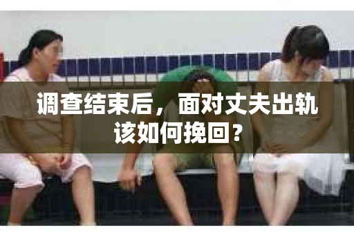 调查结束后，面对丈夫出轨该如何挽回？