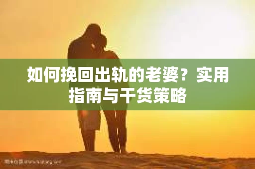 如何挽回出轨的老婆？实用指南与干货策略
