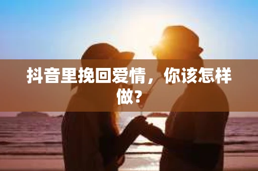 抖音里挽回爱情，你该怎样做？