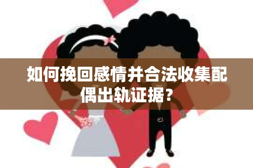 如何挽回感情并合法收集配偶出轨证据？