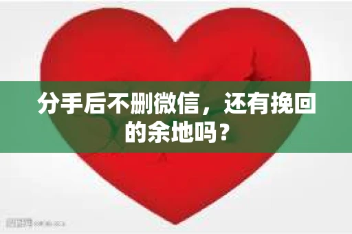 分手后不删微信，还有挽回的余地吗？