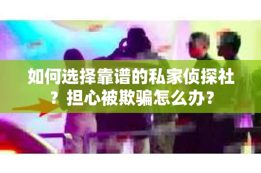 如何选择靠谱的私家侦探社？担心被欺骗怎么办？