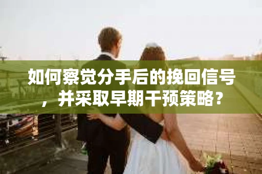 如何察觉分手后的挽回信号，并采取早期干预策略？