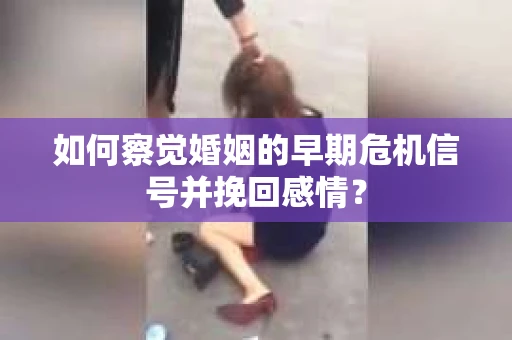 如何察觉婚姻的早期危机信号并挽回感情？
